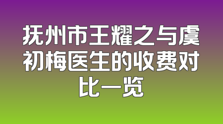 抚州市王耀之与虞初梅医生的收费对比一览