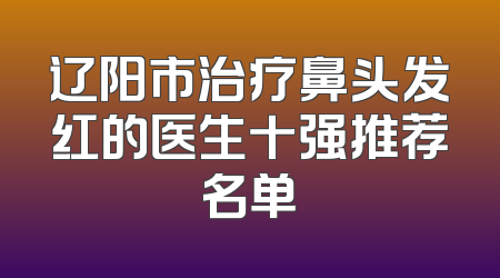 辽阳市治疗鼻头发红的医生十强推荐名单