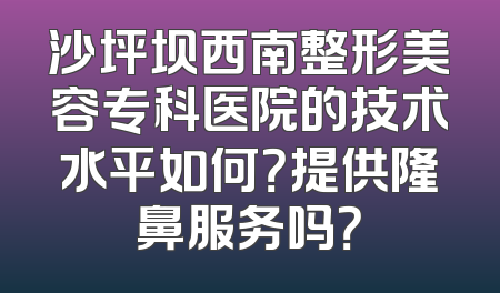 沙坪坝西南整形美容专科医院的技术水平如何？提供隆鼻服务吗？