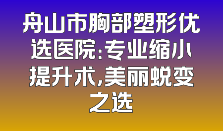 舟山市胸部塑形优选医院：专业缩小提升术，美丽蜕变之选