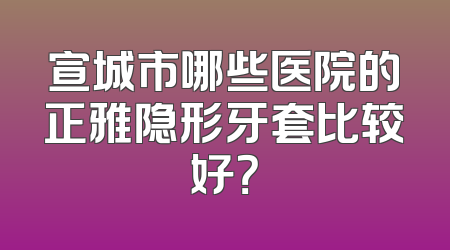 宣城市哪些医院的正雅隐形牙套比较好？