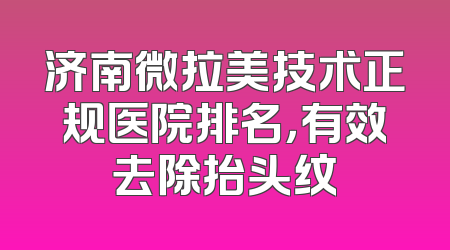 济南微拉美技术正规医院排名，有效去除抬头纹