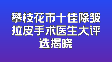 攀枝花市十佳除皱拉皮手术医生大评选揭晓