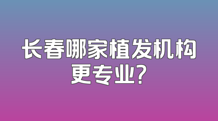 长春哪家植发机构更专业？
