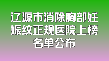 辽源市消除胸部妊娠纹正规医院上榜名单公布