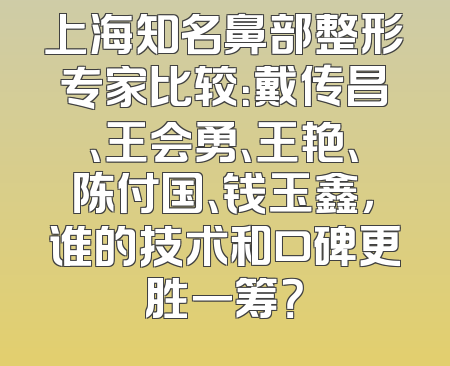 上海知名鼻部整形专家比较：戴传昌、王会勇、王艳、陈付国、钱玉鑫，谁的技术和口碑更胜一筹？