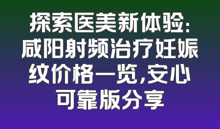 探索医美新体验：咸阳射频治疗妊娠纹价格一览，安心可靠版分享