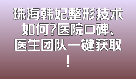 珠海韩妃整形技术如何？医院口碑、医生团队一键获取！