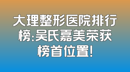 大理整形医院排行榜：吴氏嘉美荣获榜首位置！