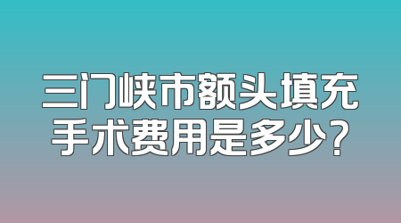 三门峡市额头填充手术费用是多少？