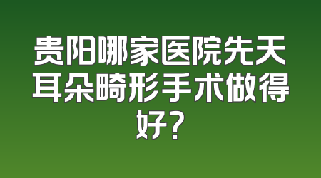 贵阳哪家医院先天耳朵畸形手术做得好？