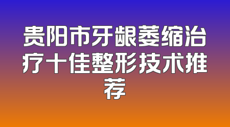贵阳市牙龈萎缩治疗十佳整形技术推荐