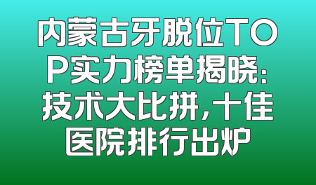 内蒙古牙脱位TOP实力榜单揭晓：技术大比拼，十佳医院排行出炉