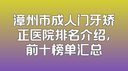 漳州市成人门牙矫正医院排名介绍，前十榜单汇总