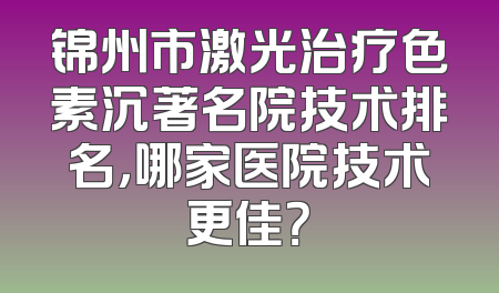 锦州市激光治疗色素沉著名院技术排名，哪家医院技术更佳？