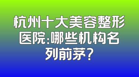 杭州十大美容整形医院：哪些机构名列前茅？