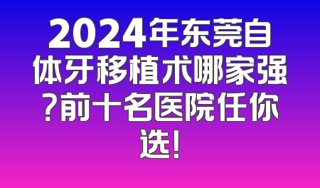 2024年东莞自体牙移植术哪家强？前十名医院任你选！