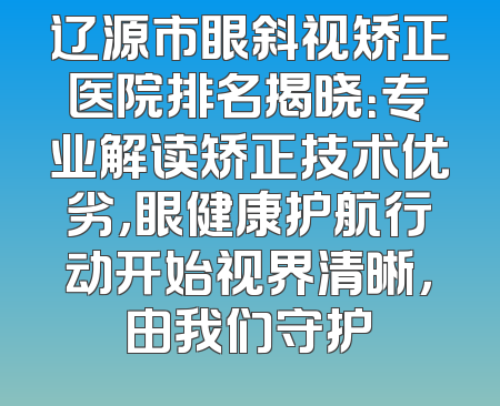辽源市眼斜视矫正医院排名揭晓：专业解读矫正技术优劣，眼健康护航行动开始视界清晰，由我们守护