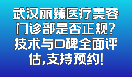 武汉丽臻医疗美容门诊部是否正规？技术与口碑全面评估，支持预约！