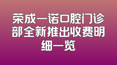 荣成一诺口腔门诊部全新推出收费明细一览