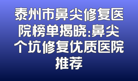 泰州市鼻尖修复医院榜单揭晓：鼻尖个坑修复优质医院推荐