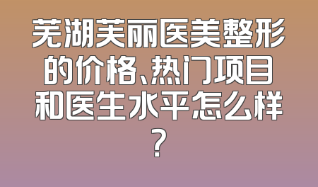 芜湖芙丽医美整形的价格、热门项目和医生水平怎么样？