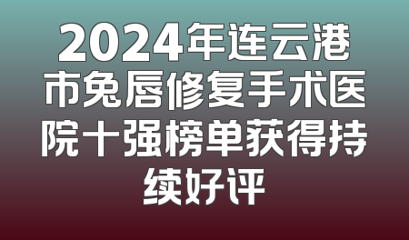 2024年连云港市兔唇修复手术医院十强榜单获得持续好评