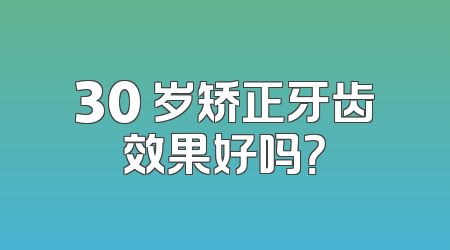 30 岁矫正牙齿效果好吗？