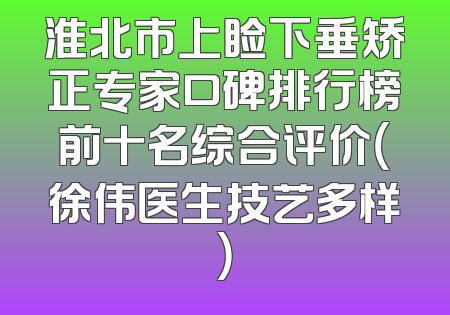 淮北市上睑下垂矫正专家口碑排行榜前十名综合评价（徐伟医生技艺多样）