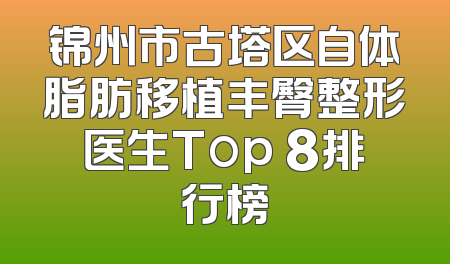 锦州市古塔区自体脂肪移植丰臀整形医生Top 8排行榜