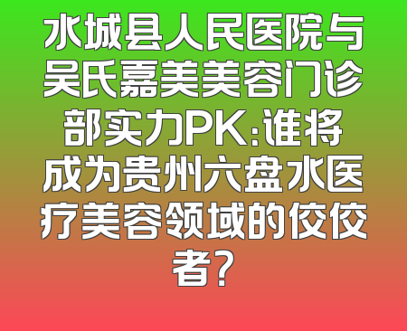 水城县人民医院与吴氏嘉美美容门诊部实力PK：谁将成为贵州六盘水医疗美容领域的佼佼者？
