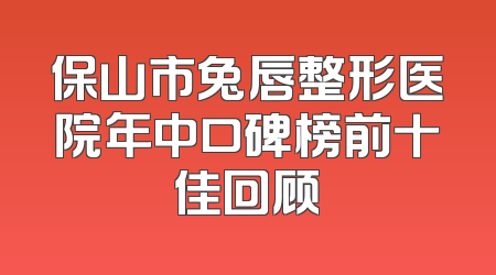 保山市兔唇整形医院年中口碑榜前十佳回顾