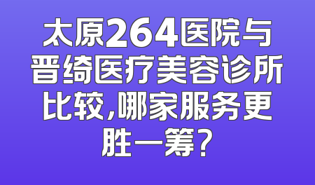 太原264医院与晋绮医疗美容诊所比较，哪家服务更胜一筹？