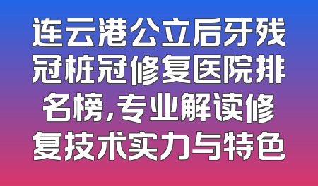 连云港公立后牙残冠桩冠修复医院排名榜，专业解读修复技术实力与特色