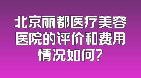 北京丽都医疗美容医院的评价和费用情况如何？