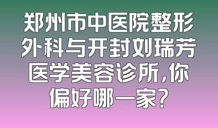 郑州市中医院整形外科与开封刘瑞芳医学美容诊所，你偏好哪一家？