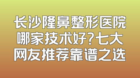 长沙隆鼻整形医院哪家技术好？七大网友推荐靠谱之选