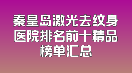 秦皇岛激光去纹身医院排名前十精品榜单汇总