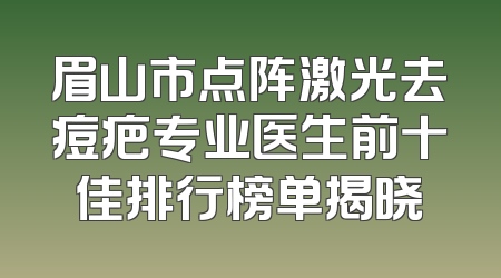 眉山市点阵激光去痘疤专业医生前十佳排行榜单揭晓