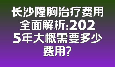 长沙隆胸治疗费用全面解析：2025年大概需要多少费用？