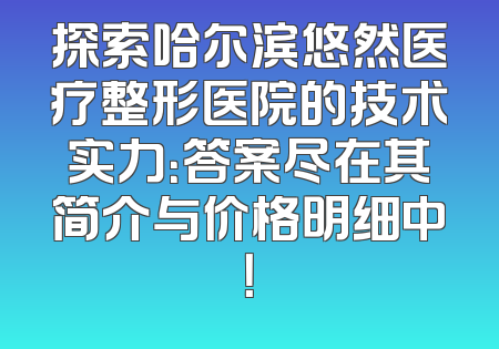 探索哈尔滨悠然医疗整形医院的技术实力：答案尽在其简介与价格明细中！