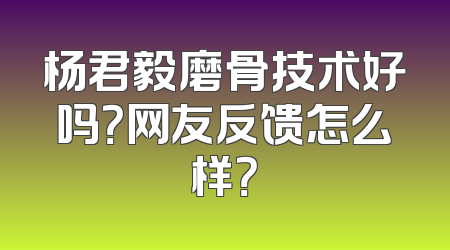 杨君毅磨骨技术好吗？网友反馈怎么样？