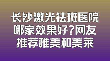 长沙激光祛斑医院哪家效果好？网友推荐雅美和美莱