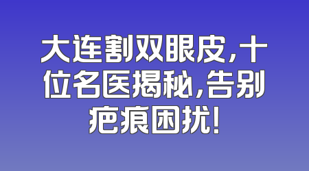 大连割双眼皮，十位名医揭秘，告别疤痕困扰！