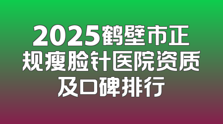 2025鹤壁市正规瘦脸针医院资质及口碑排行