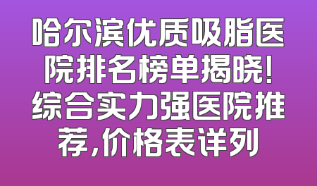 哈尔滨优质吸脂医院排名榜单揭晓！综合实力强医院推荐，价格表详列