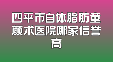 四平市自体脂肪童颜术医院哪家信誉高