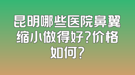 昆明哪些医院鼻翼缩小做得好？价格如何？