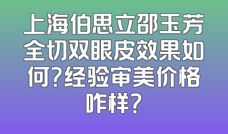 上海伯思立邵玉芳全切双眼皮效果如何？经验审美价格咋样？