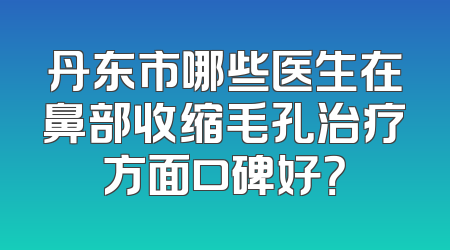 丹东市哪些医生在鼻部收缩毛孔治疗方面口碑好？